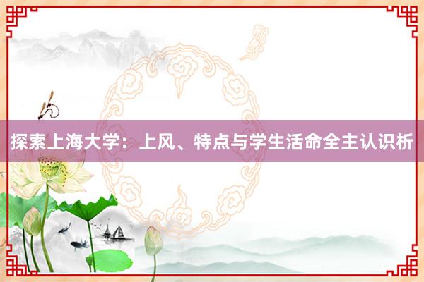 探索上海大学：上风、特点与学生活命全主认识析