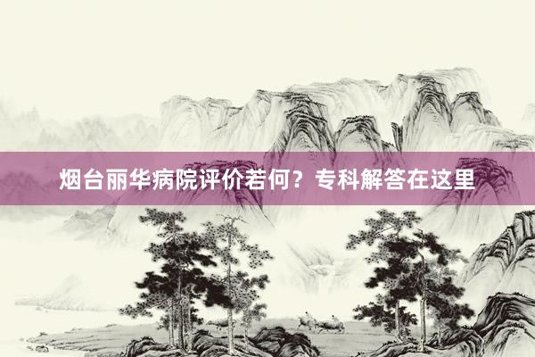 烟台丽华病院评价若何？专科解答在这里