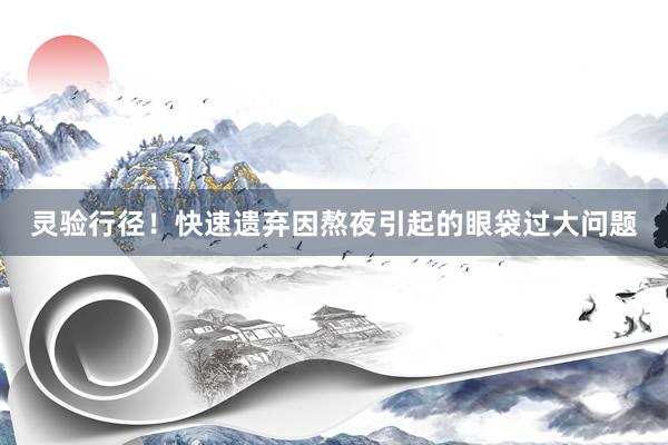 灵验行径！快速遗弃因熬夜引起的眼袋过大问题