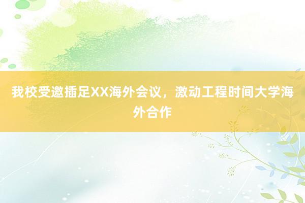 我校受邀插足XX海外会议，激动工程时间大学海外合作