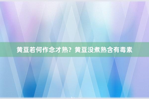 黄豆若何作念才熟？黄豆没煮熟含有毒素