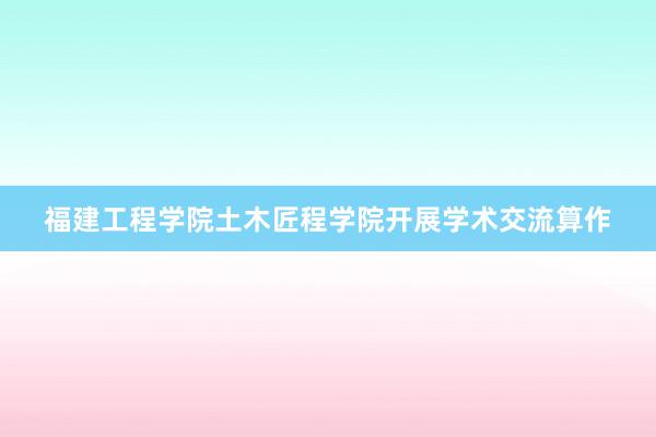 福建工程学院土木匠程学院开展学术交流算作