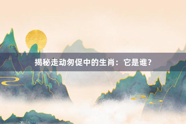 揭秘走动匆促中的生肖：它是谁？