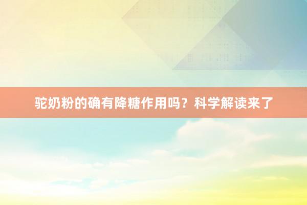 驼奶粉的确有降糖作用吗？科学解读来了