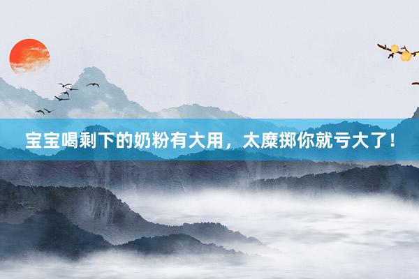 宝宝喝剩下的奶粉有大用，太糜掷你就亏大了！