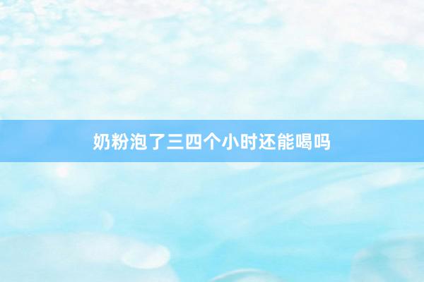 奶粉泡了三四个小时还能喝吗