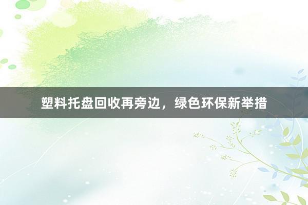 塑料托盘回收再旁边，绿色环保新举措