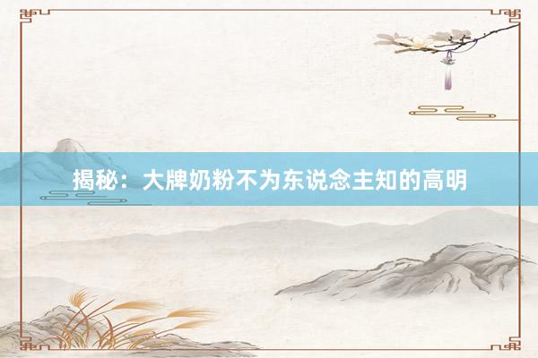 揭秘：大牌奶粉不为东说念主知的高明